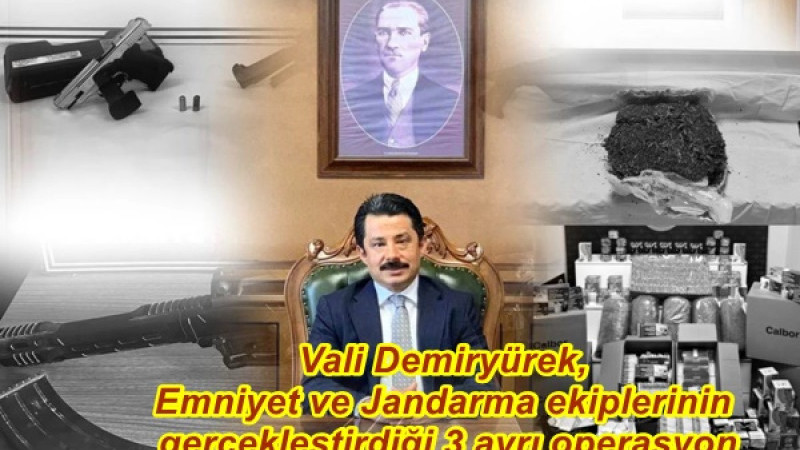 Vali Demiryürek, Emniyet ve Jandarma ekiplerinin gerçekleştirdiği 3 ayrı operasyon