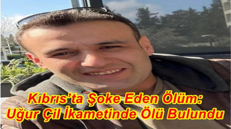 Kıbrıs’ta Şoke Eden Ölüm: Uğur Çil İkametinde Ölü Bulundu