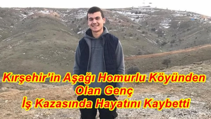 Kırşehir’in Aşağı Homurlu Köyünden Olan Genç  İş Kazasında Vefat Etti
