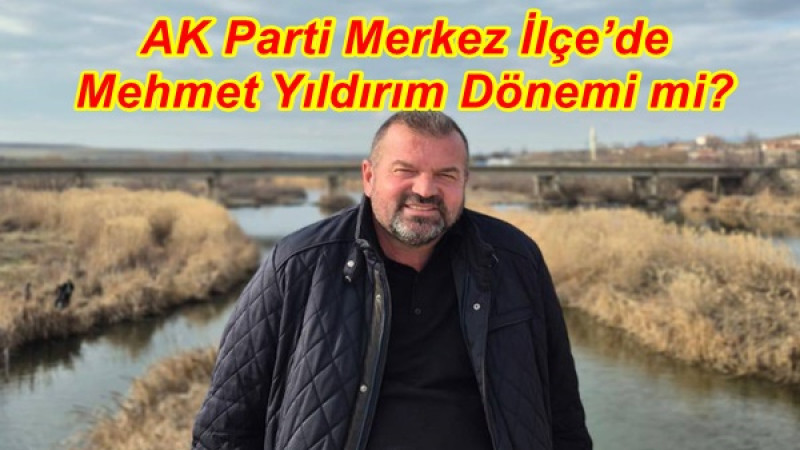 AK Parti Merkez İlçe’de Mehmet Yıldırım Dönemi mi?