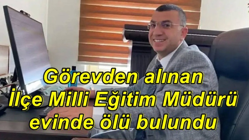 Görevden alınan İlçe Milli Eğitim Müdürü evinde ölü bulundu
