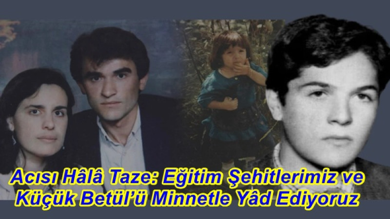 Acısı Hâlâ Taze: Eğitim Şehitlerimiz ve Küçük Betül’ü Minnetle Yâd Ediyoruz