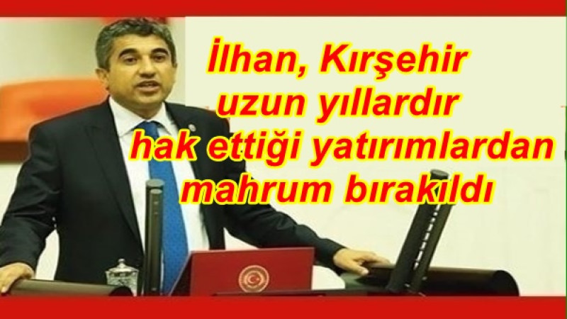 İlhan, Kırşehir uzun yıllardır hak ettiği yatırımlardan mahrum bırakıldı