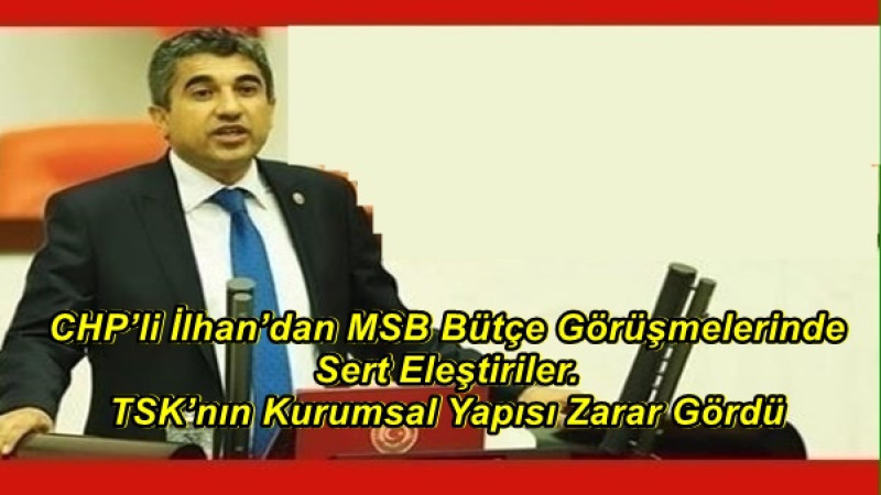 CHP’li İlhan’dan MSB Bütçe Görüşmelerinde Sert Eleştiriler.TSK’nın Kurumsal Yapısı Zarar Gördü