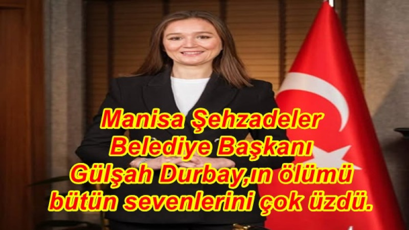 Manisa Şehzadeler  Belediye Başkanı  Gülşah Durbay,ın ölümü  bütün sevenlerini çok üzdü.