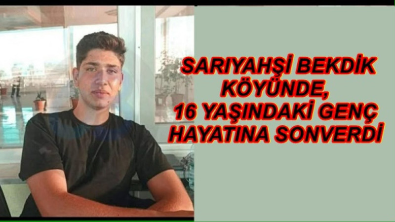  SARIYAHŞİ BEKDİK KÖYÜNDE, 16 YAŞINDAKİ GENÇ HAYATINA SONVERDİ