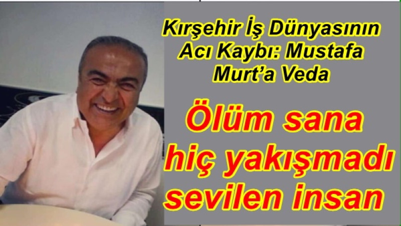 Kırşehir İş Dünyasının Acı Kaybı: Mustafa Murt’a Veda