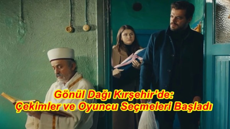 Gönül Dağı Kırşehir’de,Çekimler ve Oyuncu Seçmeleri Başladı