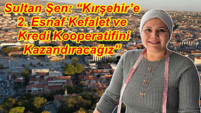 Sultan Şen: “Kırşehir’e 2. Esnaf Kefalet ve Kredi Kooperatifini Kazandıracağız”
