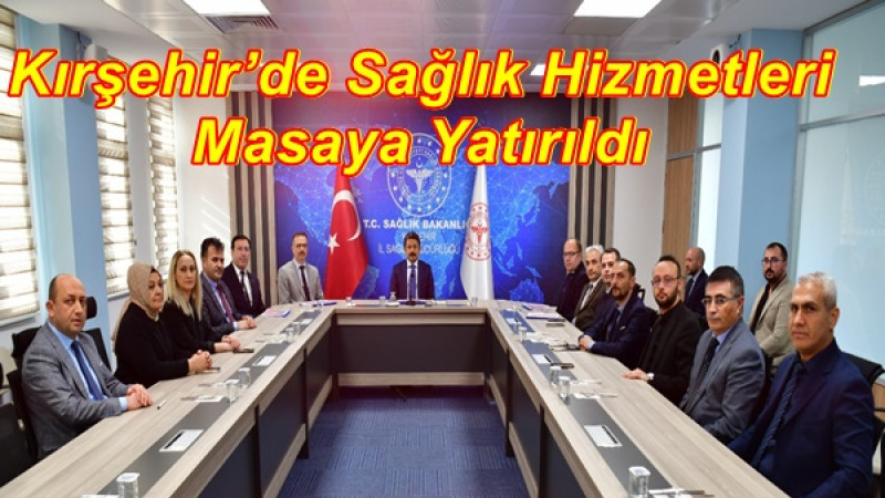 Kırşehir’de Sağlık Hizmetleri Masaya Yatırıldı