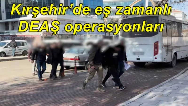 Kırşehir’de eş zamanlı DEAŞ operasyonları