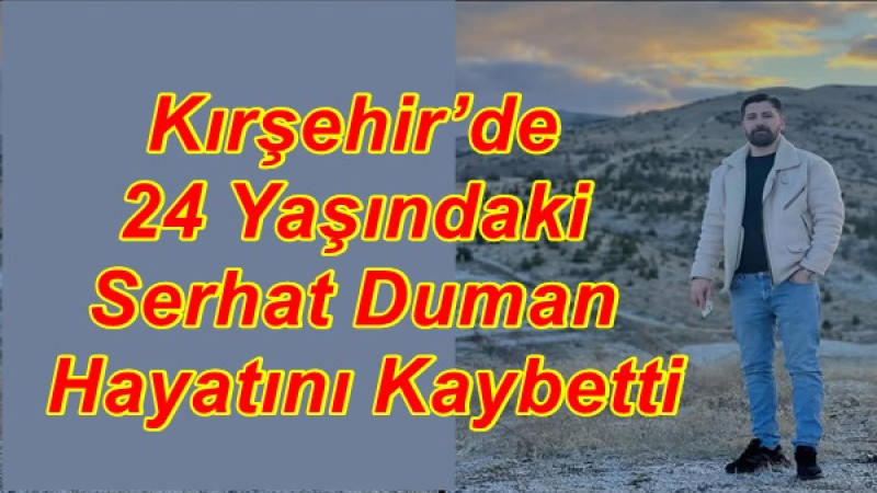 Kırşehir’de 24 Yaşındaki Serhat Duman Hayatını Kaybetti