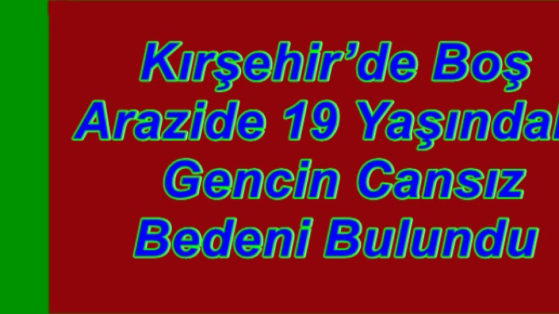 Kırşehir’de Boş Arazide 19 Yaşındaki Gencin Cansız Bedeni Bulundu