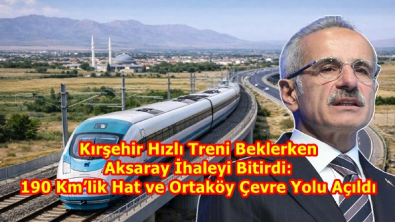 Kırşehir Hızlı Treni Beklerken Aksaray İhaleyi Bitirdi: 190 Km’lik Hat ve Ortaköy Çevre Yolu Açıldı