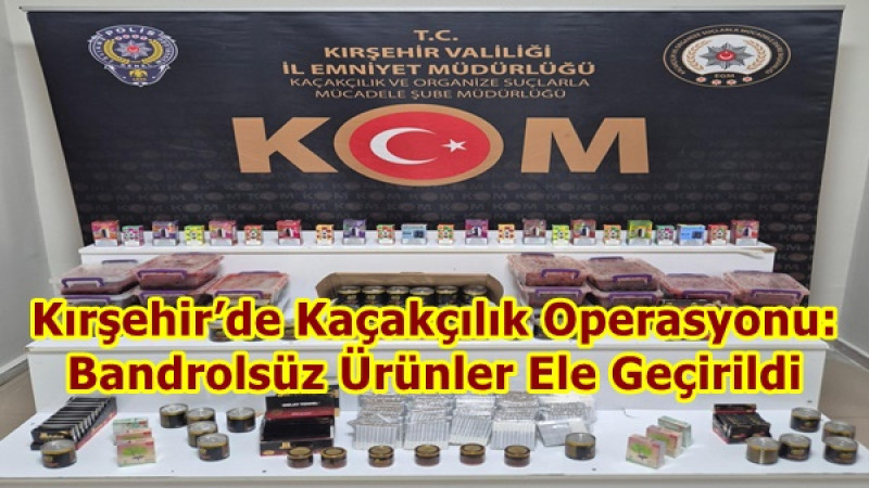 Kırşehir’de Kaçakçılık Operasyonu: Bandrolsüz Ürünler Ele Geçirildi