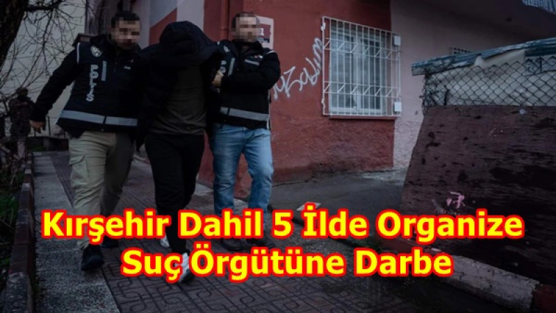 Kırşehir Dahil 5 İlde Organize Suç Örgütüne Darbe