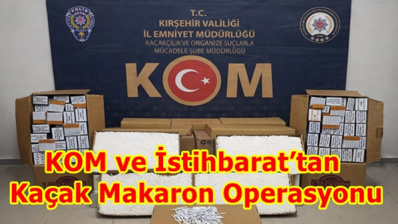 KOM ve İstihbarat’tan Kaçak Makaron Operasyonu