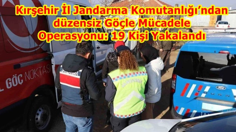 Kırşehir İl Jandarma Komutanlığı’ndan Düzensiz Göçle Mücadele Operasyonu: 19 Kişi Yakalandı