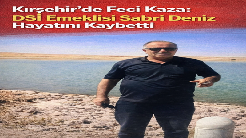 Kırşehir’de Feci Kaza: DSİ Emeklisi Sabri Deniz Hayatını Kaybetti