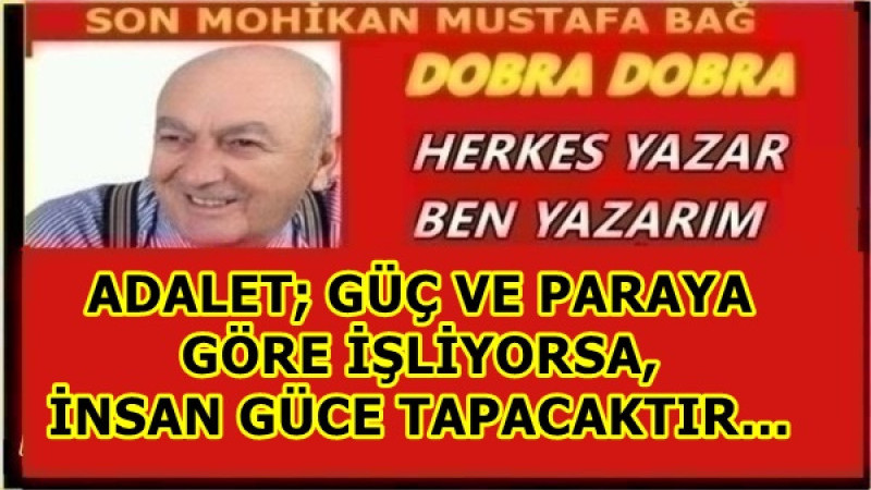 ADALET; GÜÇ VE PARAYA GÖRE İŞLİYORSA,  İNSAN GÜCE TAPACAKTIR…