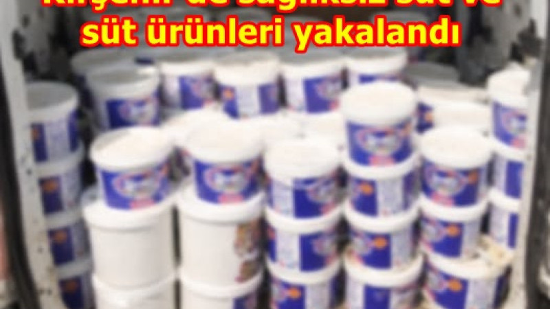 Kırşehir’de sağlıksız süt ve süt ürünleri yakalandı