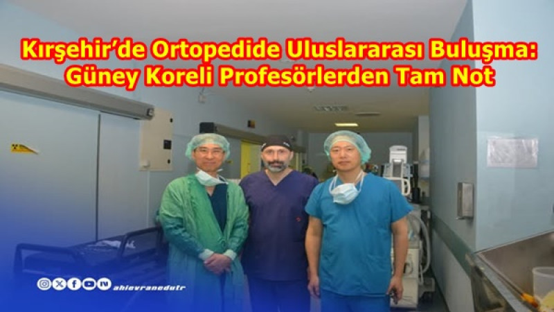 Kırşehir’de Ortopedide Uluslararası Buluşma: Güney Koreli Profesörlerden Tam Not