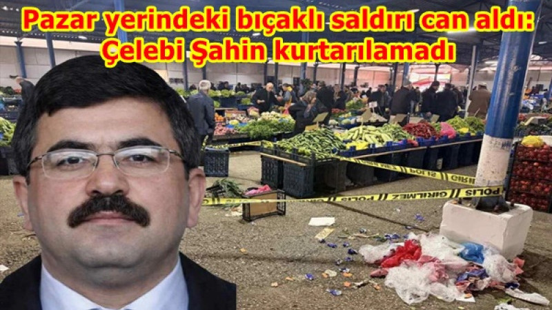Pazar yerindeki bıçaklı saldırı can aldı: Çelebi Şahin kurtarılamadı
