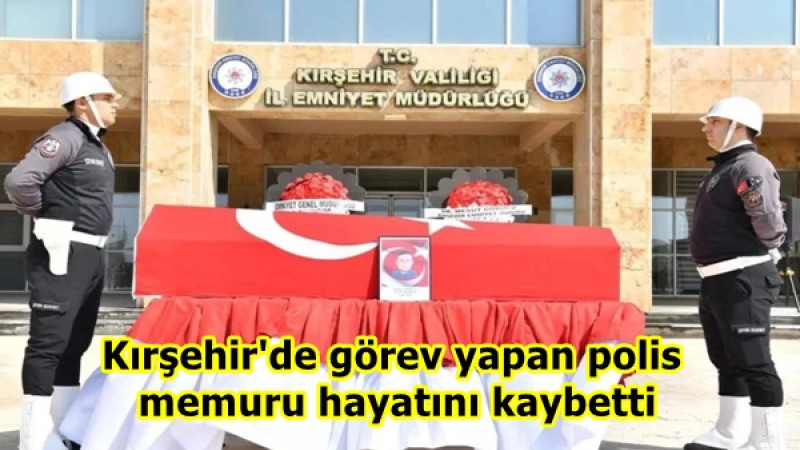 Kırşehir'de görev yapan polis memuru hayatını kaybetti