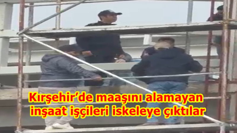 Kırşehir’de maaşını alamayan inşaat işçileri iskeleye çıktılar