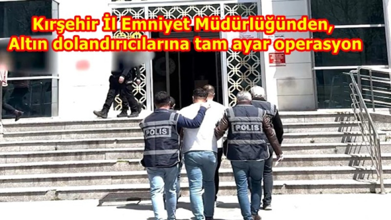 Kırşehir İl Emniyet Müdürlüğünden, Altın dolandırıcılarına tam ayar operasyon