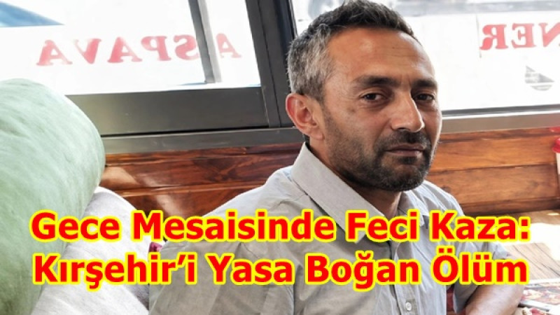 Gece Mesaisinde Feci Kaza: Kırşehir’i Yasa Boğan Ölüm