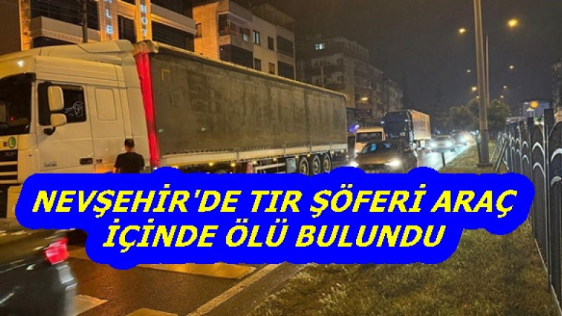 NEVŞEHİR'DE TIR ŞÖFERİ ARAÇ İÇİNDE ÖLÜ BULUNDU