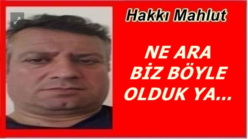 NE ARA BİZ BÖYLE OLDUK YA...