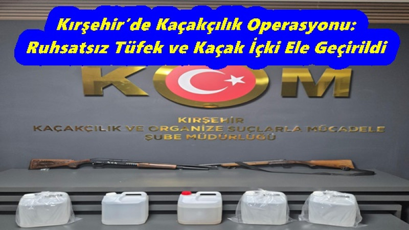 Kırşehir’de Kaçakçılık Operasyonu: Ruhsatsız Tüfek ve Kaçak İçki Ele Geçirildi