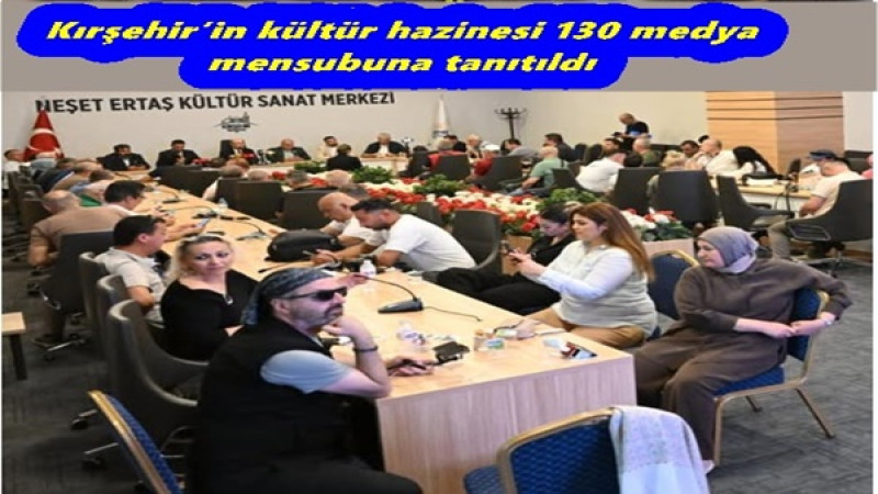 Kırşehir’in kültür hazinesi 130 medya mensubuna tanıtıldı