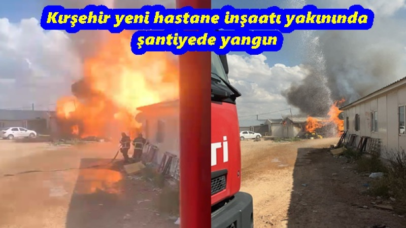Kırşehir yeni hastane inşaatı yakınında bulunan şantiyede yangın