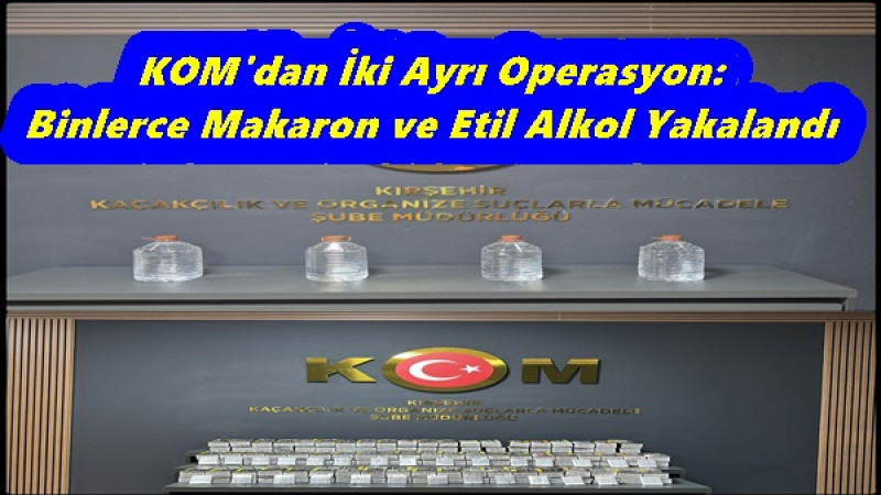 KOM'dan İki Ayrı Operasyon: Binlerce Makaron ve Etil Alkol Yakalandı