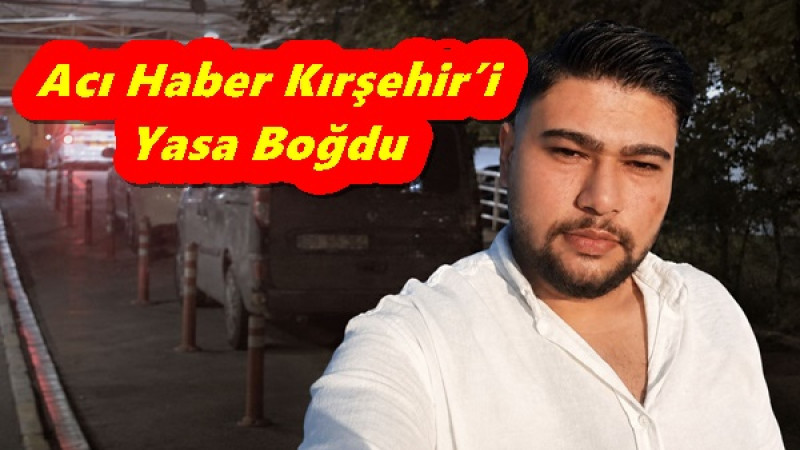 Acı Haber Kırşehir’i Yasa Boğdu