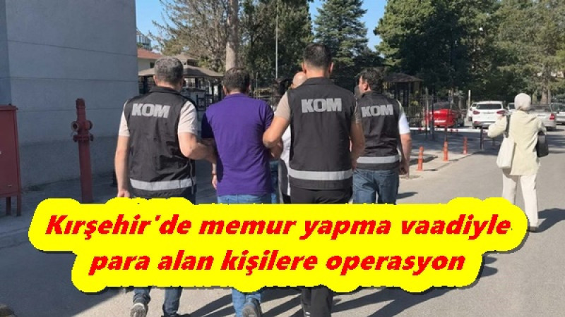 Kırşehir'de memur yapma vaadiyle para alan kişilere operasyon