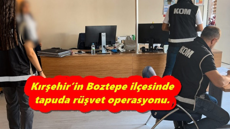 Kırşehir’in Boztepe ilçesinde, tapuda rüşvet operasyonu.