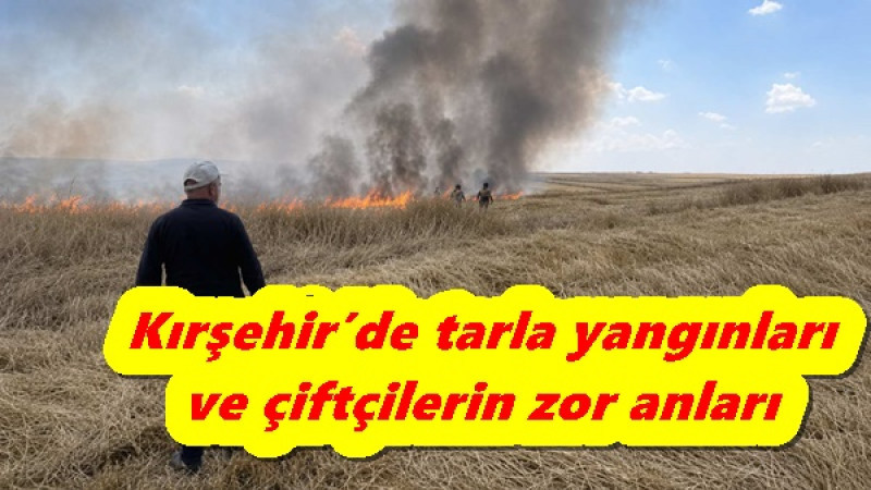 Kırşehir’de tarla yangınları ve çiftçilerin zor anları.