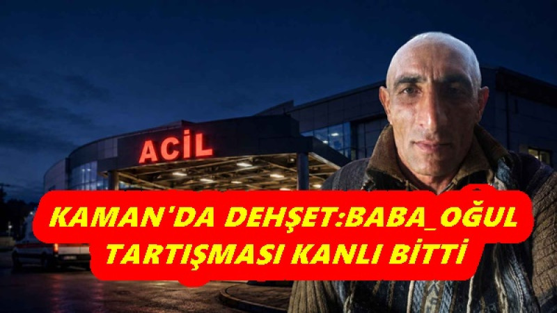 KAMAN'DA DEHŞET:BABA_OĞUL TARTIŞMASI KANLI BİTTİ
