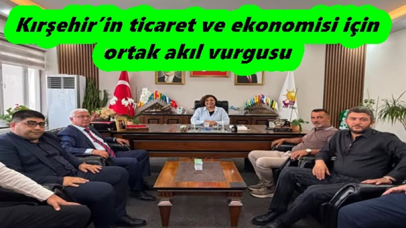 Kırşehir’in ticaret ve ekonomisi için ortak akıl vurgusu
