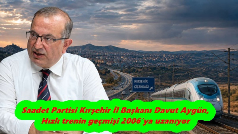 Saadet Partisi Kırşehir İl Başkanı Davut Aygün,Hızlı trenin geçmişi 2006’ya uzanıyor