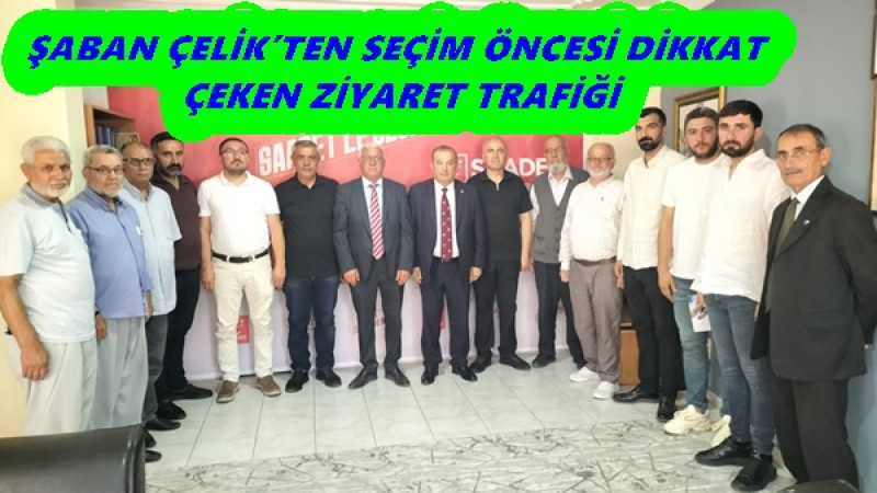 ŞABAN ÇELİK’TEN SEÇİM ÖNCESİ DİKKAT ÇEKEN ZİYARET TRAFİĞİ