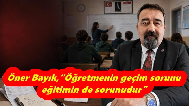 Öner Bayık,“Öğretmenin geçim sorunu eğitimin de sorunudur”