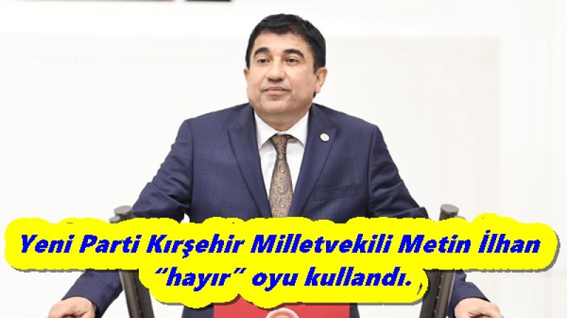 Yeni Parti Kırşehir Milletvekili Metin İlhan “hayır” oyu kullandı.