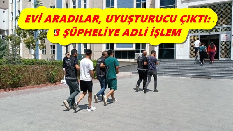 EVİ ARADILAR, UYUŞTURUCU ÇIKTI: 3 ŞÜPHELİYE ADLİ İŞLEM