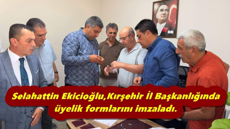 Selahattin Ekicioğlu,Kırşehir İl Başkanlığında üyelik formlarını imzaladı. 