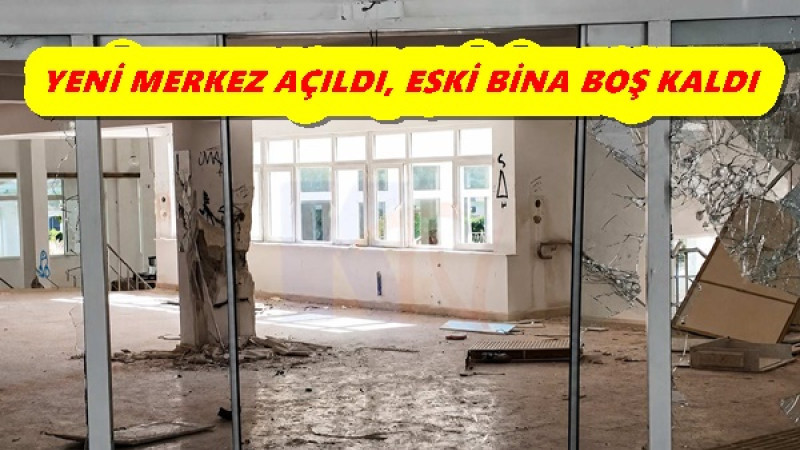 YENİ MERKEZ AÇILDI, ESKİ BİNA BOŞ KALDI